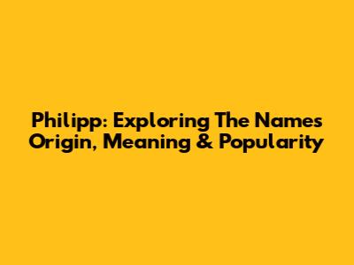 Philipp: Exploring The Name's Origin, Meaning & Popularity
