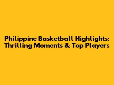 Philippine Basketball Highlights: Thrilling Moments & Top Players