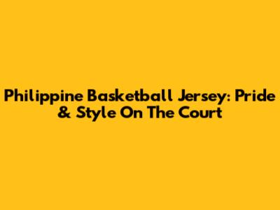 Philippine Basketball Jersey: Pride & Style On The Court