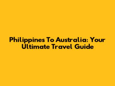 Philippines To Australia: Your Ultimate Travel Guide