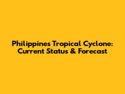 Philippines Tropical Cyclone: Current Status & Forecast
