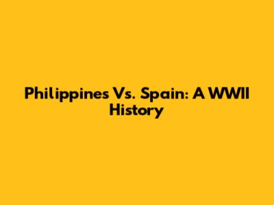 Philippines Vs. Spain: A WWII History