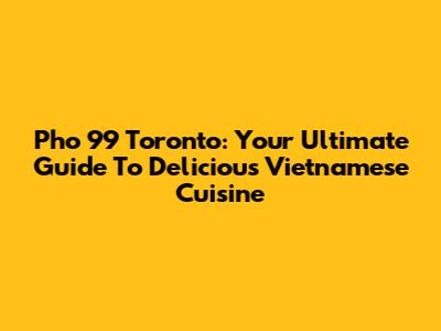 Pho 99 Toronto: Your Ultimate Guide To Delicious Vietnamese Cuisine