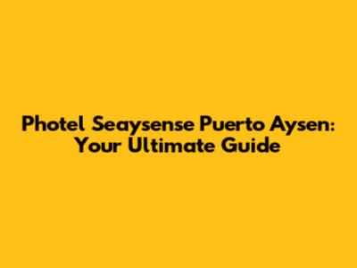 Photel Seaysense Puerto Aysen: Your Ultimate Guide