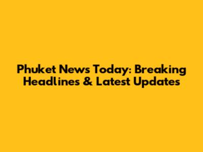 Phuket News Today: Breaking Headlines & Latest Updates