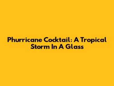 Phurricane Cocktail: A Tropical Storm In A Glass