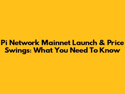 Pi Network Mainnet Launch & Price Swings: What You Need To Know