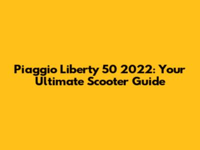Piaggio Liberty 50 2022: Your Ultimate Scooter Guide