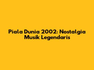 Piala Dunia 2002: Nostalgia Musik Legendaris