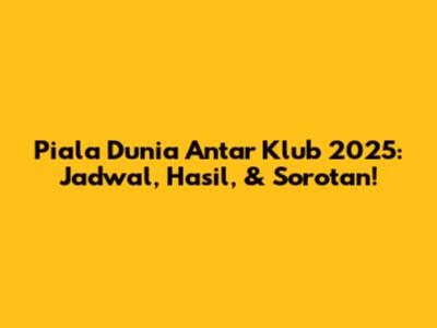 Piala Dunia Antar Klub 2025: Jadwal, Hasil, & Sorotan!