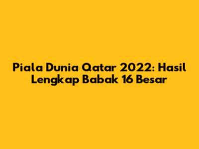 Piala Dunia Qatar 2022: Hasil Lengkap Babak 16 Besar