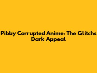 Pibby Corrupted Anime: The Glitch's Dark Appeal