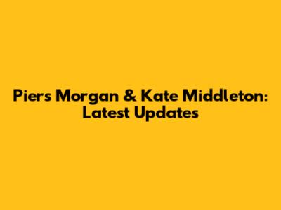 Piers Morgan & Kate Middleton: Latest Updates