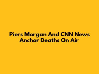 Piers Morgan And CNN News Anchor Deaths On Air