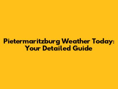 Pietermaritzburg Weather Today: Your Detailed Guide