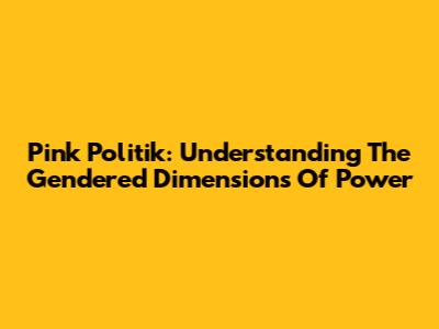 Pink Politik: Understanding The Gendered Dimensions Of Power