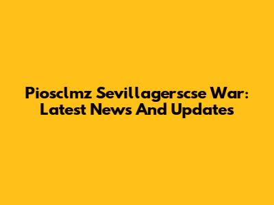 Piosclmz Sevillagerscse War: Latest News And Updates
