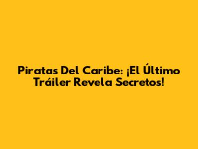 Piratas Del Caribe: ¡El Último Tráiler Revela Secretos!