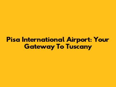 Pisa International Airport: Your Gateway To Tuscany