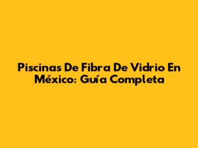 Piscinas De Fibra De Vidrio En México: Guía Completa