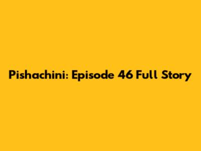 Pishachini: Episode 46 Full Story