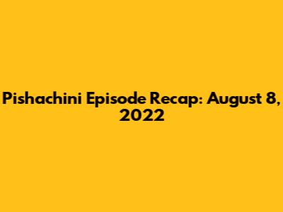 Pishachini Episode Recap: August 8, 2022