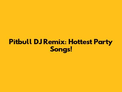 Pitbull DJ Remix: Hottest Party Songs!