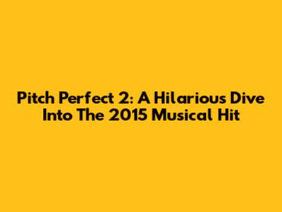 Pitch Perfect 2: A Hilarious Dive Into The 2015 Musical Hit