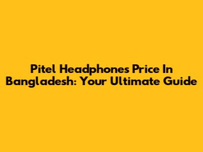 Pitel Headphones Price In Bangladesh: Your Ultimate Guide