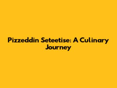 Pizzeddin Seteetise: A Culinary Journey