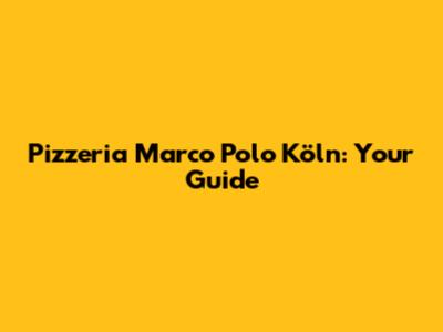 Pizzeria Marco Polo Köln: Your Guide