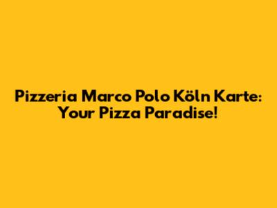 Pizzeria Marco Polo Köln Karte: Your Pizza Paradise!