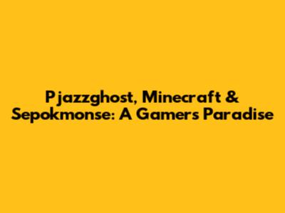 Pjazzghost, Minecraft & Sepokmonse: A Gamer's Paradise
