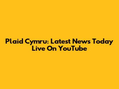 Plaid Cymru: Latest News Today Live On YouTube