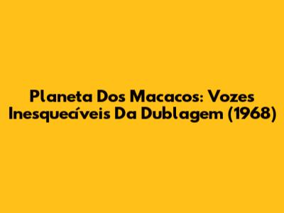 Planeta Dos Macacos: Vozes Inesquecíveis Da Dublagem (1968)