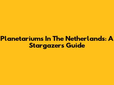 Planetariums In The Netherlands: A Stargazer's Guide