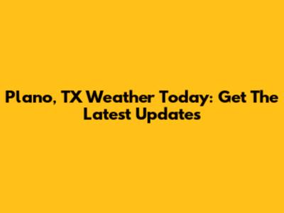 Plano, TX Weather Today: Get The Latest Updates