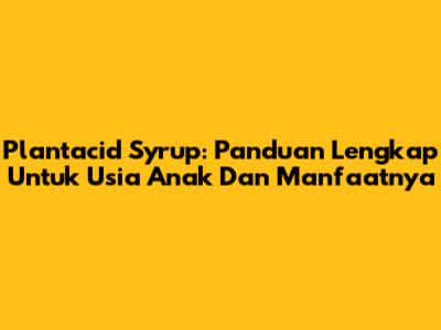 Plantacid Syrup: Panduan Lengkap Untuk Usia Anak Dan Manfaatnya