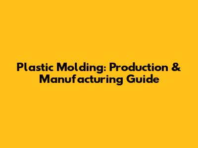 Plastic Molding: Production & Manufacturing Guide