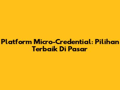 Platform Micro-Credential: Pilihan Terbaik Di Pasar