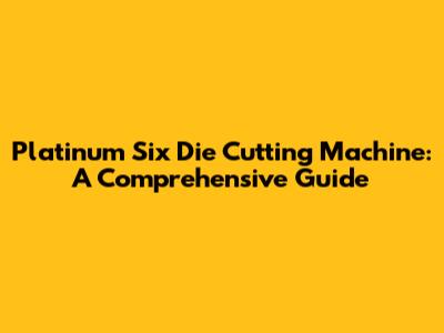 Platinum Six Die Cutting Machine: A Comprehensive Guide