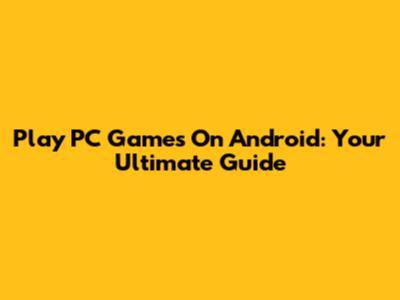 Play PC Games On Android: Your Ultimate Guide
