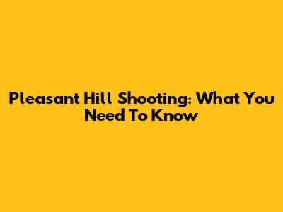 Pleasant Hill Shooting: What You Need To Know