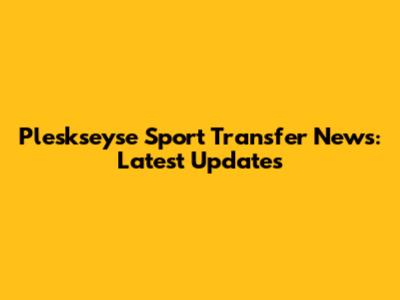 Pleskseyse Sport Transfer News: Latest Updates