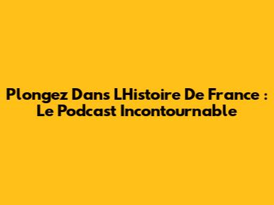 Plongez Dans L'Histoire De France : Le Podcast Incontournable