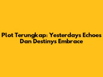 Plot Terungkap: Yesterday's Echoes Dan Destiny's Embrace