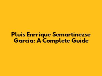 Pluis Enrrique Semartinezse Garcia: A Complete Guide