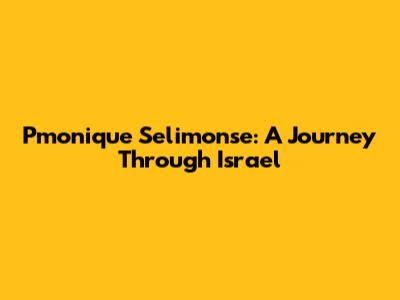 Pmonique Selimonse: A Journey Through Israel