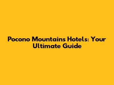 Pocono Mountains Hotels: Your Ultimate Guide