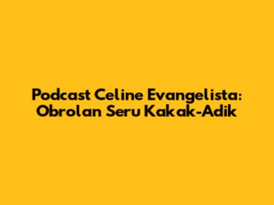 Podcast Celine Evangelista: Obrolan Seru Kakak-Adik